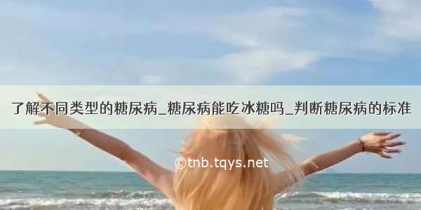 了解不同类型的糖尿病_糖尿病能吃冰糖吗_判断糖尿病的标准