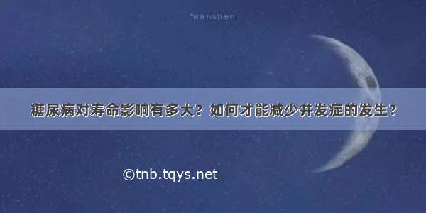 糖尿病对寿命影响有多大？如何才能减少并发症的发生？