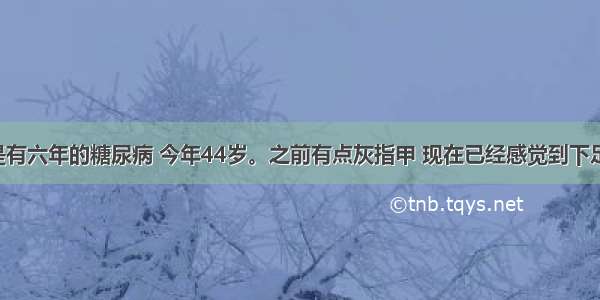 我的母亲是有六年的糖尿病 今年44岁。之前有点灰指甲 现在已经感觉到下足麻木 跟火