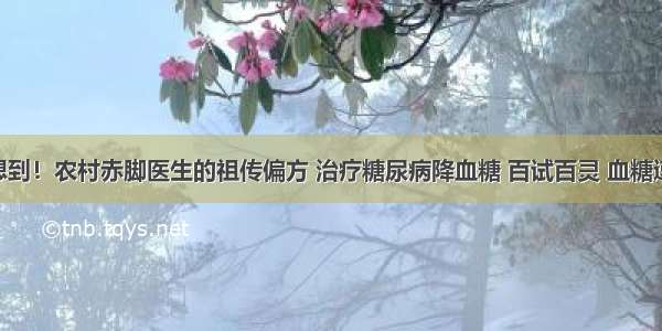 ​万万没想到！农村赤脚医生的祖传偏方 治疗糖尿病降血糖 百试百灵 血糖速降不复发