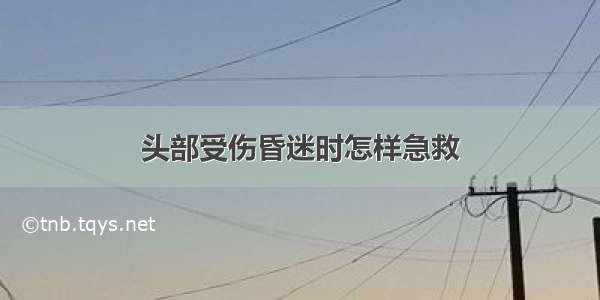 头部受伤昏迷时怎样急救