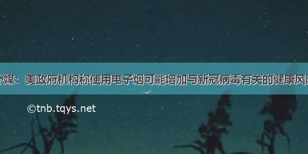 外媒：美政府机构称使用电子烟可能增加与新冠病毒有关的健康风险