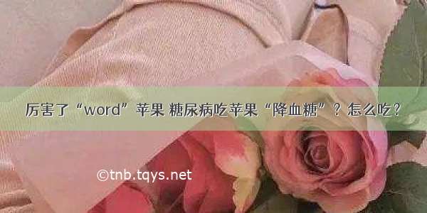 厉害了“word”苹果 糖尿病吃苹果“降血糖”？怎么吃？