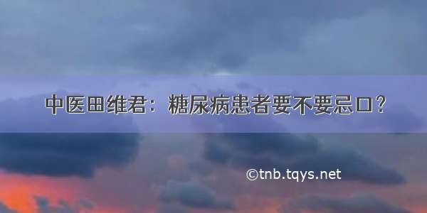 中医田维君：糖尿病患者要不要忌口？