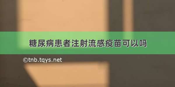 糖尿病患者注射流感疫苗可以吗