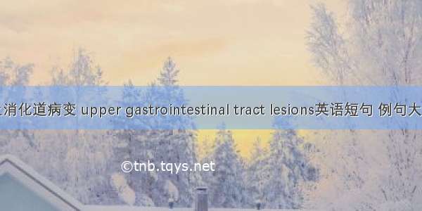 上消化道病变 upper gastrointestinal tract lesions英语短句 例句大全