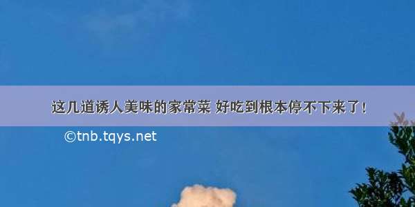 这几道诱人美味的家常菜 好吃到根本停不下来了！