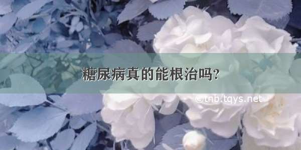 糖尿病真的能根治吗?