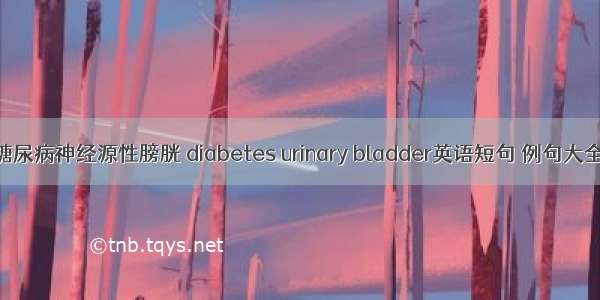 糖尿病神经源性膀胱 diabetes urinary bladder英语短句 例句大全