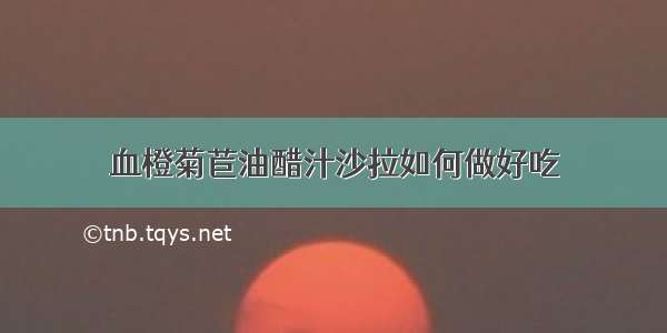 血橙菊苣油醋汁沙拉如何做好吃