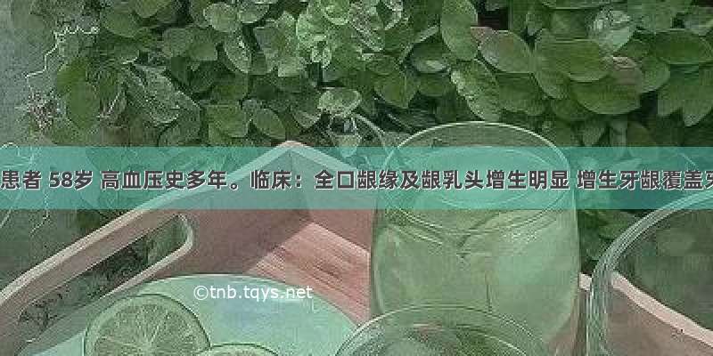 某男性患者 58岁 高血压史多年。临床：全口龈缘及龈乳头增生明显 增生牙龈覆盖牙冠