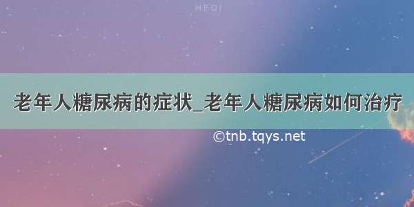 老年人糖尿病的症状_老年人糖尿病如何治疗