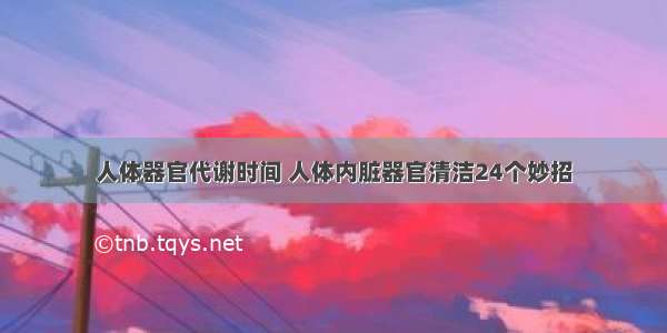 人体器官代谢时间 人体内脏器官清洁24个妙招