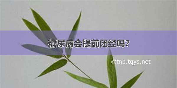 糖尿病会提前闭经吗？