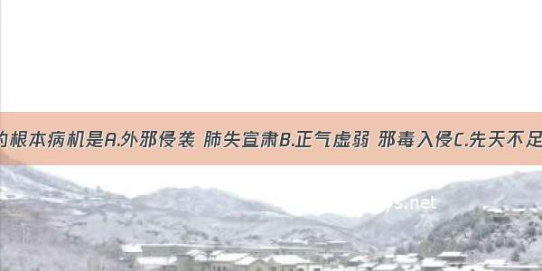 肺癌发病的根本病机是A.外邪侵袭 肺失宣肃B.正气虚弱 邪毒入侵C.先天不足 肺脏虚弱