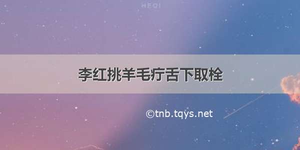 李红挑羊毛疔舌下取栓