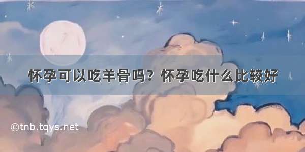 怀孕可以吃羊骨吗？怀孕吃什么比较好