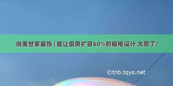 尚美世家装饰 | 能让厨房扩容60%的橱柜设计 太赞了！