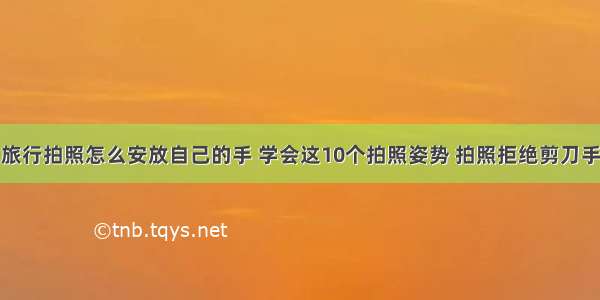 旅行拍照怎么安放自己的手 学会这10个拍照姿势 拍照拒绝剪刀手