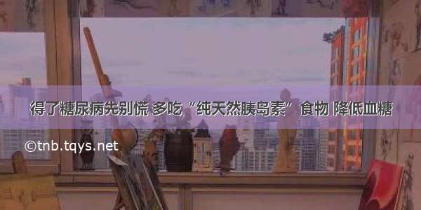 得了糖尿病先别慌 多吃“纯天然胰岛素”食物 降低血糖