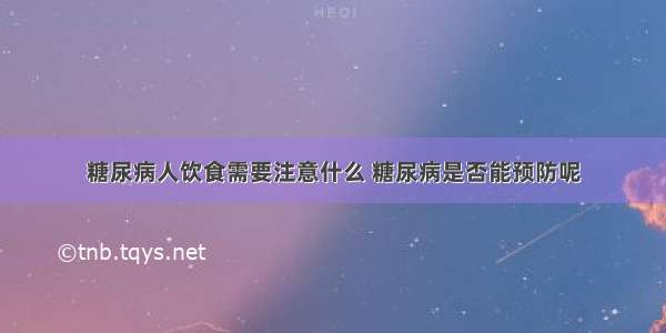 糖尿病人饮食需要注意什么 糖尿病是否能预防呢