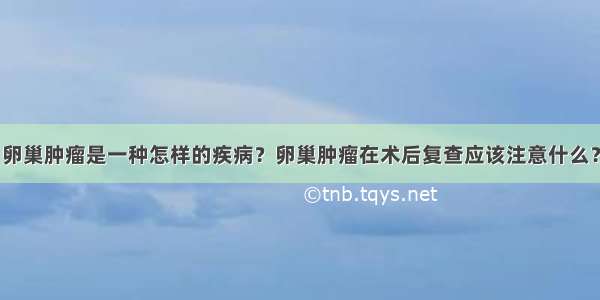 卵巢肿瘤是一种怎样的疾病？卵巢肿瘤在术后复查应该注意什么？