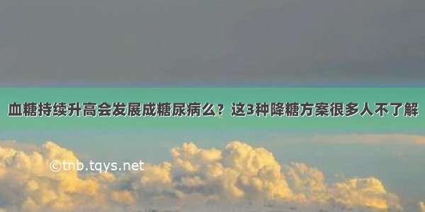 血糖持续升高会发展成糖尿病么？这3种降糖方案很多人不了解