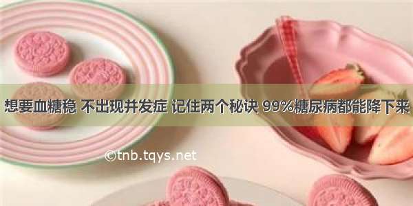 想要血糖稳 不出现并发症 记住两个秘诀 99%糖尿病都能降下来