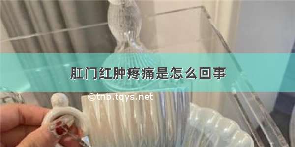 肛门红肿疼痛是怎么回事