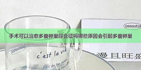 手术可以治愈多囊卵巢综合征吗哪些原因会引起多囊卵巢