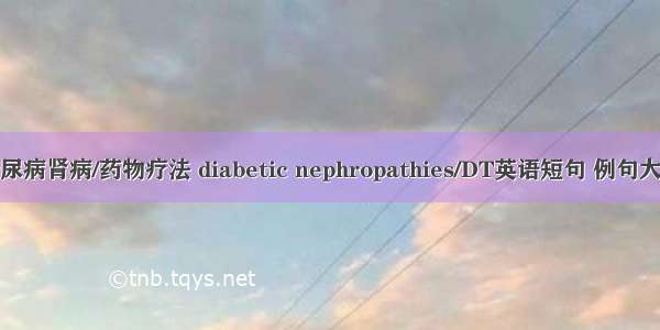 糖尿病肾病/药物疗法 diabetic nephropathies/DT英语短句 例句大全