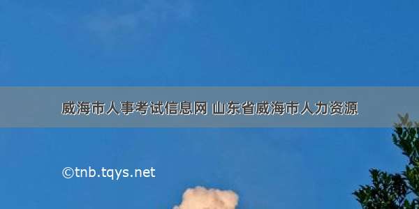 威海市人事考试信息网 山东省威海市人力资源