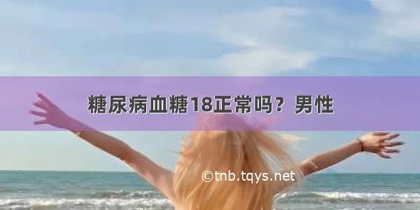 糖尿病血糖18正常吗？男性