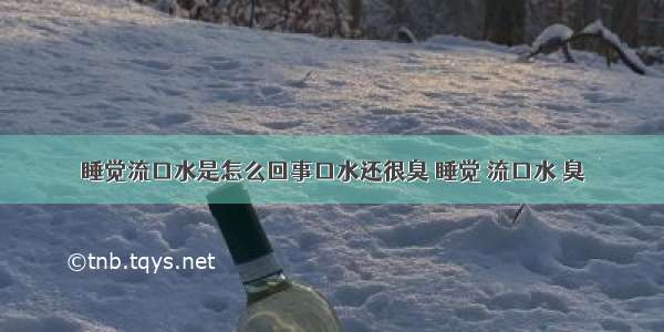 睡觉流口水是怎么回事口水还很臭 睡觉 流口水 臭