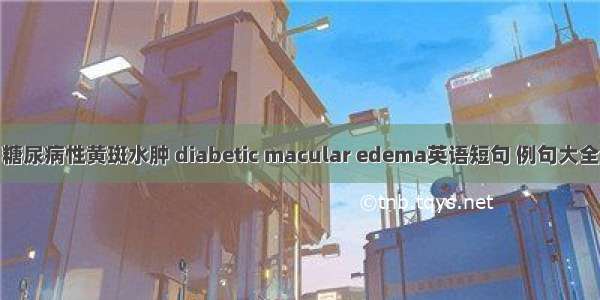 糖尿病性黄斑水肿 diabetic macular edema英语短句 例句大全