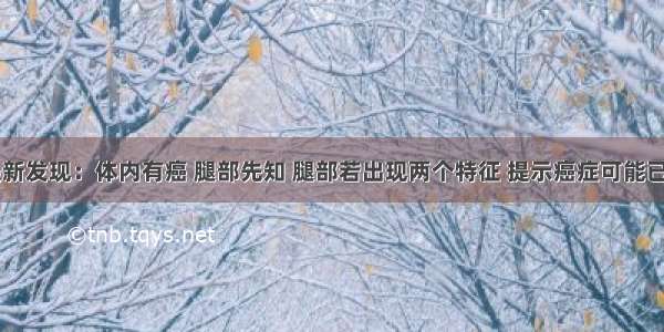 医院最新发现：体内有癌 腿部先知 腿部若出现两个特征 提示癌症可能已是晚期