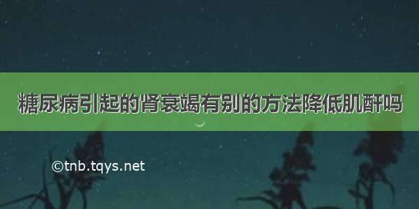 糖尿病引起的肾衰竭有别的方法降低肌酐吗