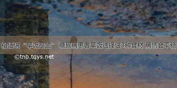 俗话说“早饭是金” 糖尿病患者早饭选择这3种食材 病情会平稳