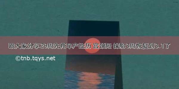 跟大家分享29周先兆早产经历 宫颈短 保胎3周恢复到3.1了