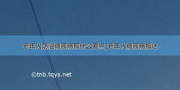 老年人防治糖尿病有什么要点_老年人糖尿病概述