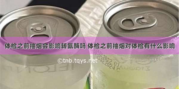 体检之前抽烟会影响转氨酶吗 体检之前抽烟对体检有什么影响