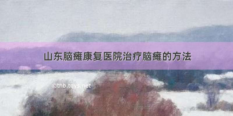 山东脑瘫康复医院治疗脑瘫的方法