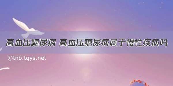 高血压糖尿病 高血压糖尿病属于慢性疾病吗