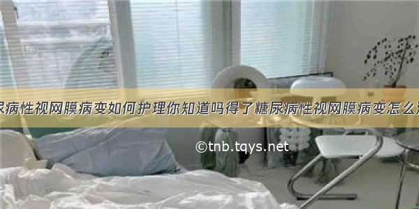 糖尿病性视网膜病变如何护理你知道吗得了糖尿病性视网膜病变怎么治疗