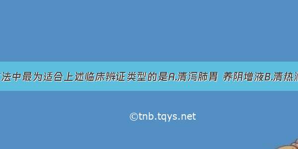 下列治疗方法中最为适合上述临床辨证类型的是A.清泻肺胃 养阴增液B.清热润肺 生津止