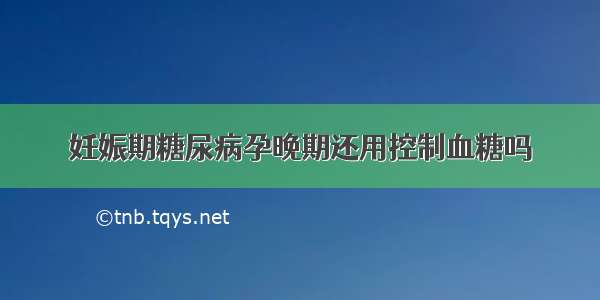 妊娠期糖尿病孕晚期还用控制血糖吗