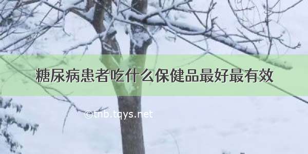 糖尿病患者吃什么保健品最好最有效