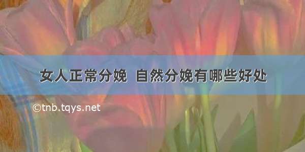 女人正常分娩  自然分娩有哪些好处