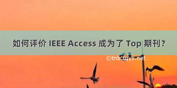 如何评价 IEEE Access 成为了 Top 期刊？