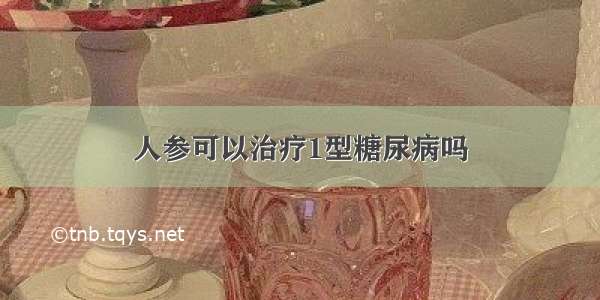 人参可以治疗1型糖尿病吗